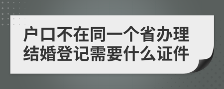 户口不在同一个省办理结婚登记需要什么证件