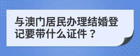 与澳门居民办理结婚登记要带什么证件？