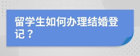 留学生如何办理结婚登记？