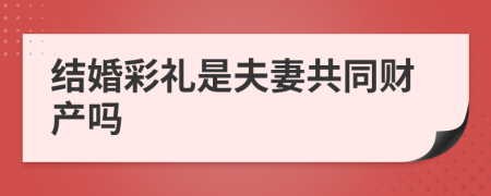 结婚彩礼是夫妻共同财产吗