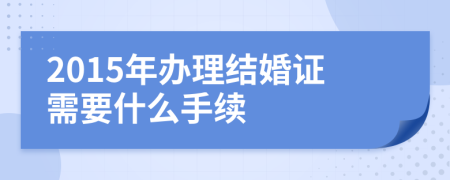 2015年办理结婚证需要什么手续