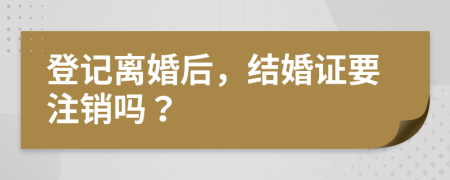 登记离婚后，结婚证要注销吗？