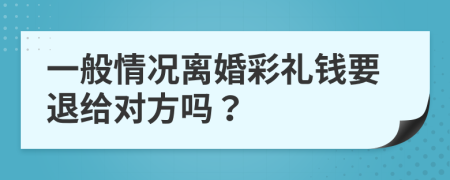 一般情况离婚彩礼钱要退给对方吗？