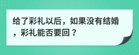 给了彩礼以后，如果没有结婚，彩礼能否要回？