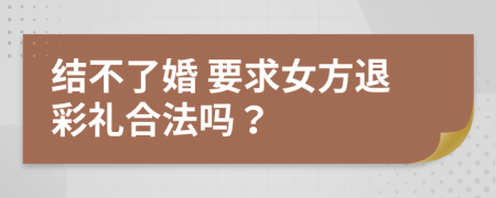 结不了婚 要求女方退彩礼合法吗？