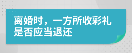 离婚时，一方所收彩礼是否应当退还