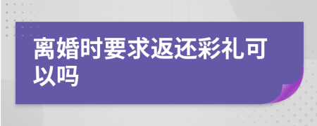 离婚时要求返还彩礼可以吗