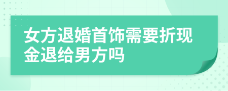 女方退婚首饰需要折现金退给男方吗