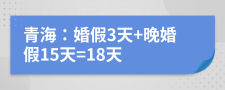 青海：婚假3天+晚婚假15天=18天