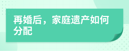 再婚后，家庭遗产如何分配