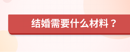 结婚需要什么材料？