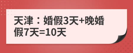 天津婚假3天晚婚假7天10天