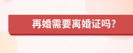 再婚需要离婚证吗?