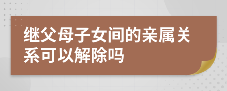 继父母子女间的亲属关系可以解除吗