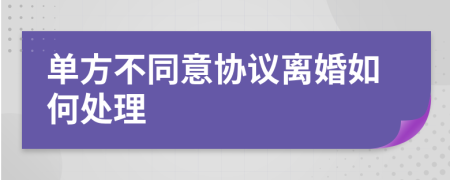 单方不同意协议离婚如何处理