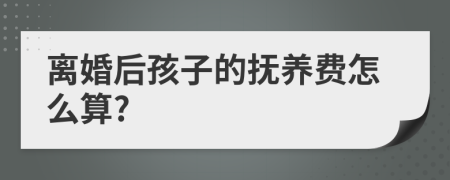 离婚后孩子的抚养费怎么算?