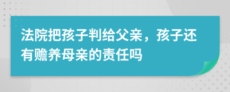 法院把孩子判给父亲，孩子还有赡养母亲的责任吗