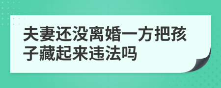 夫妻还没离婚一方把孩子藏起来违法吗