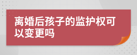 离婚后孩子的监护权可以变更吗