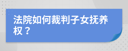 法院如何裁判子女抚养权？