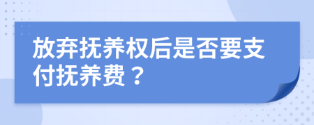 放弃抚养权后是否要支付抚养费？