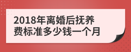 2018年离婚后抚养费标准多少钱一个月