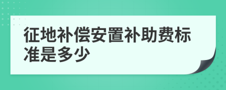 征地补偿安置补助费标准是多少