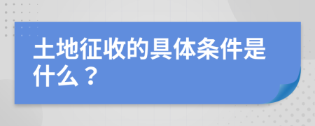 土地征收的具体条件是什么？