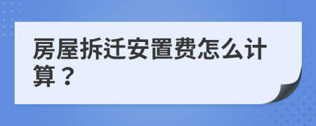 房屋拆迁安置费怎么计算？