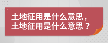 土地征用是什么意思，土地征用是什么意思？