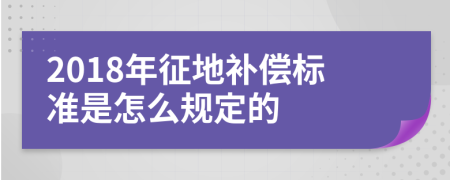 2018年征地补偿标准是怎么规定的