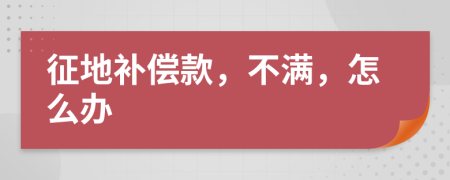 征地补偿款，不满，怎么办