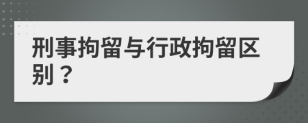 刑事拘留与行政拘留区别？