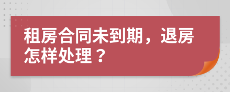 租房合同未到期，退房怎样处理？