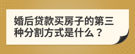 婚后贷款买房子的第三种分割方式是什么？