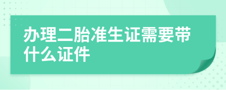 办理二胎准生证需要带什么证件