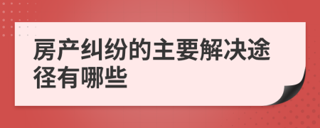 房产纠纷的主要解决途径有哪些