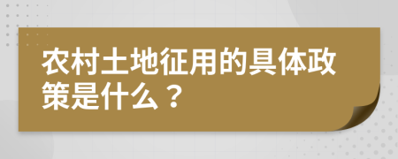 农村土地征用的具体政策是什么？