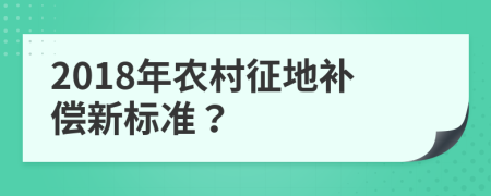 2018年农村征地补偿新标准？