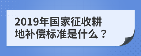 2019年国家征收耕地补偿标准是什么？