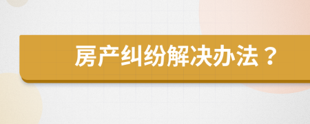 房产纠纷解决办法？