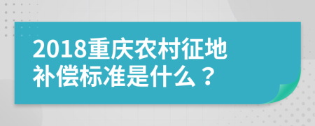 2018重庆农村征地补偿标准是什么？