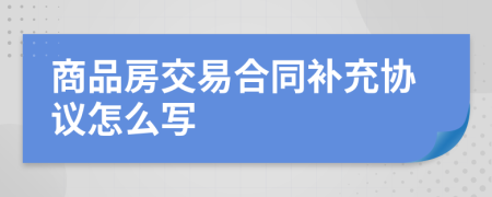 商品房交易合同补充协议怎么写