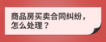 商品房买卖合同纠纷，怎么处理？