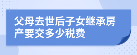 父母去世后子女继承房产要交多少税费