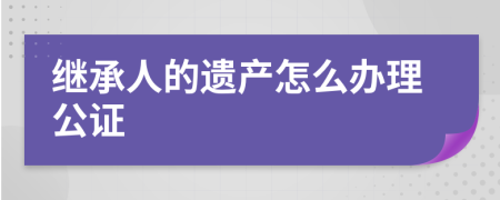 继承人的遗产怎么办理公证