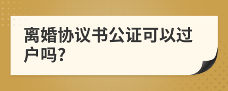 离婚协议书公证可以过户吗?