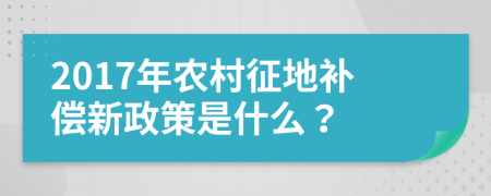 2017年农村征地补偿新政策是什么？