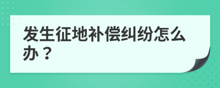 发生征地补偿纠纷怎么办？