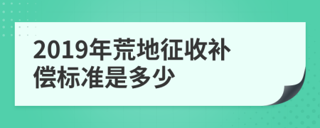 2019年荒地征收补偿标准是多少